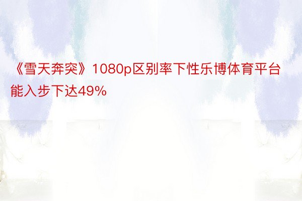 《雪天奔突》1080p区别率下性乐博体育平台能入步下达49%